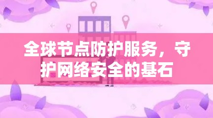 全球节点防护服务,守护网络安全的基石 全球节点防护服务,守护网络安全的基石
