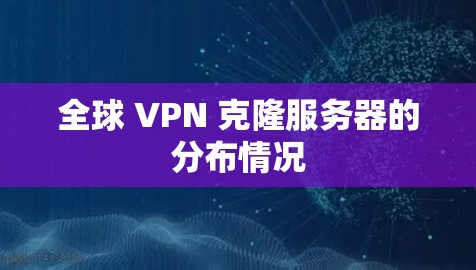 全球 VPN 克隆服务器的分布情况 全球 VPN 克隆服务器的分布情况