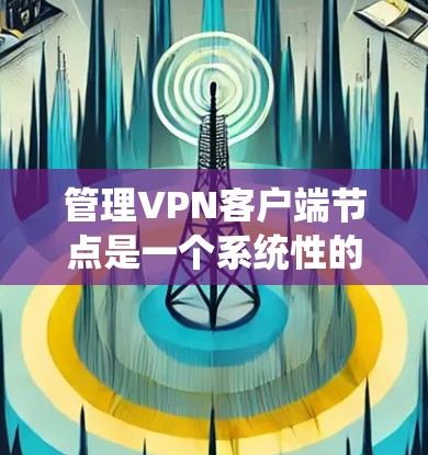 管理VPN客户端节点是一个系统性的任务,涉及多个步骤和技能。以下是一个分步骤的指南,帮助你系统地管理这些节点 管理VPN客户端节点是一个系统性的任务,涉及多个步骤和技能。以下是一个分步骤的指南,帮助你系统地管理这些节点
