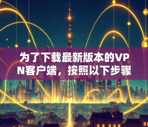 为了下载最新版本的VPN客户端,按照以下步骤操作 为了下载最新版本的VPN客户端,按照以下步骤操作