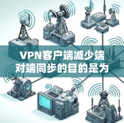 VPN客户端减少端对端同步的目的是为了节省资源和简化客户端配置，从而提高下载效率和下载速度。以下是详细的解释