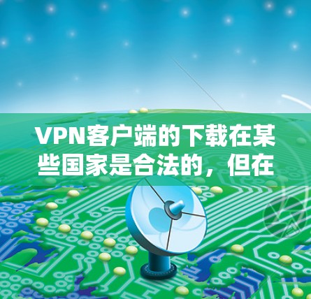 VPN客户端的下载在某些国家是合法的，但在其他国家可能不被允许。为了确保下载的合法性和安全性，建议以下步骤