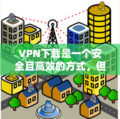 VPN下载是一个安全且高效的方式，但为了确保下载的安全性和可靠性，以下是一些步骤和建议
