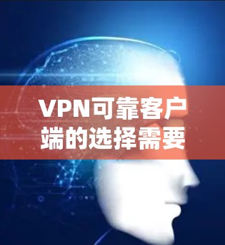 VPN可靠客户端的选择需要综合考虑多个因素，包括客户端的安全性、稳定性、支持的网络环境、语言支持、权限设置、优先级等级等。以下是一些关键点和建议，帮助您选择可靠的VPN客户端