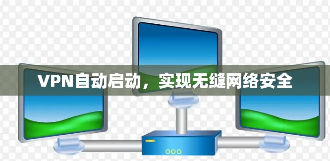 VPN自动启动,实现无缝网络安全 VPN自动启动,实现无缝网络安全