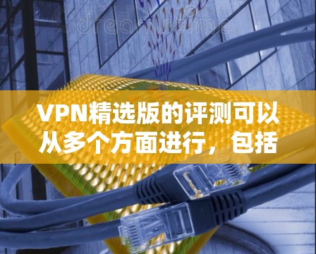 VPN精选版的评测可以从多个方面进行,包括性能、安全性、用户体验等。以下是一些可能的评价点 VPN精选版的评测可以从多个方面进行,包括性能、安全性、用户体验等。以下是一些可能的评价点