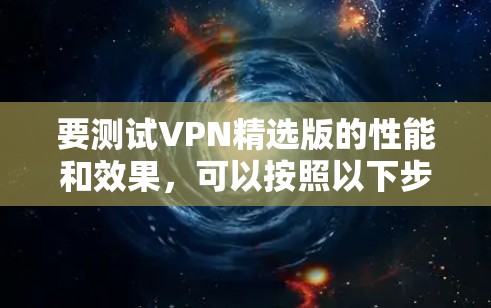 要测试VPN精选版的性能和效果，可以按照以下步骤进行