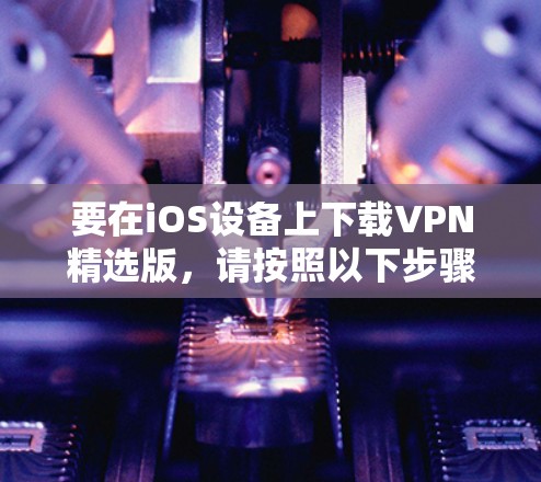 要在iOS设备上下载VPN精选版,请按照以下步骤操作 要在iOS设备上下载VPN精选版,请按照以下步骤操作