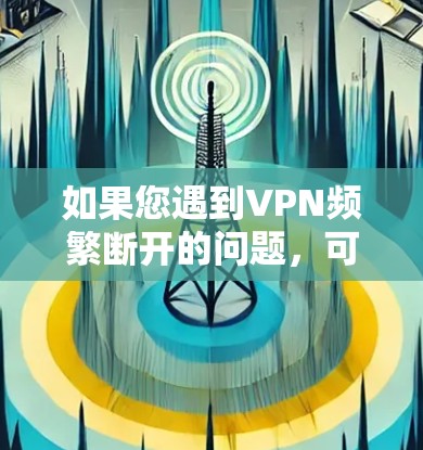如果您遇到VPN频繁断开的问题,可以按照以下步骤进行排查和解决 如果您遇到VPN频繁断开的问题,可以按照以下步骤进行排查和解决