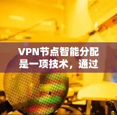 VPN节点智能分配是一项技术，通过分析多种因素如地理位置、负载和安全性来优化用户连接，提升速度、稳定性和安全性。以下是对该技术的详细总结