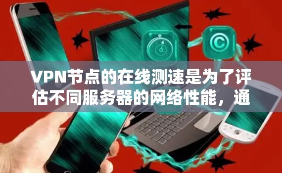 VPN节点的在线测速是为了评估不同服务器的网络性能，通常包括以下几个关键指标