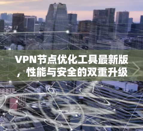 VPN节点优化工具最新版,性能与安全的双重升级 VPN节点优化工具最新版,性能与安全的双重升级