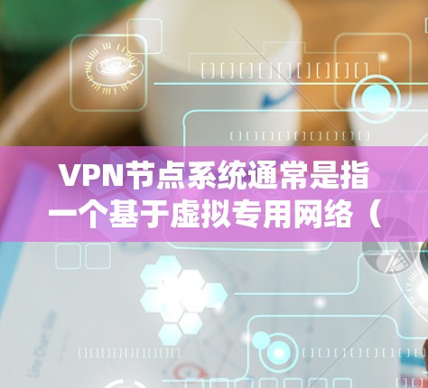 VPN节点系统通常是指一个基于虚拟专用网络（VPN）协议的网络节点系统，用于为用户或企业提供安全、可靠的网络连接。VPN节点系统通常包括以下几个关键组件
