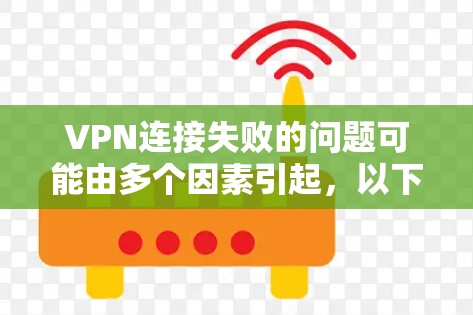 VPN连接失败的问题可能由多个因素引起，以下是一步步的排查和解决方法