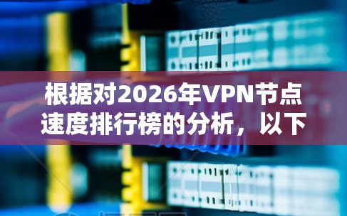 根据对2026年VPN节点速度排行榜的分析,以下是一些关键因素和预测 根据对2026年VPN节点速度排行榜的分析,以下是一些关键因素和预测