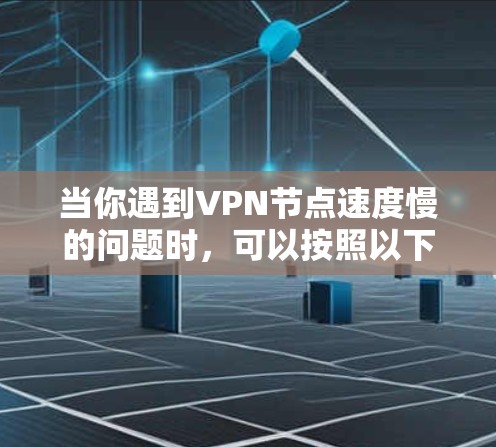 当你遇到VPN节点速度慢的问题时,可以按照以下步骤进行排查和解决 当你遇到VPN节点速度慢的问题时,可以按照以下步骤进行排查和解决