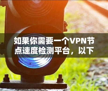 如果你需要一个VPN节点速度检测平台,以下是一些可能的解决方案和工具 如果你需要一个VPN节点速度检测平台,以下是一些可能的解决方案和工具