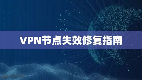 VPN节点失效修复指南 VPN节点失效修复指南