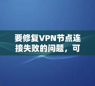 要修复VPN节点连接失败的问题，可以按照以下步骤进行