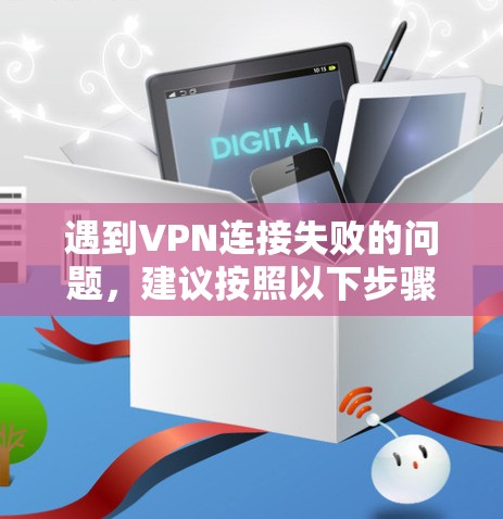 遇到VPN连接失败的问题，建议按照以下步骤进行排查和解决