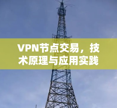 VPN节点交易,技术原理与应用实践 VPN节点交易,技术原理与应用实践