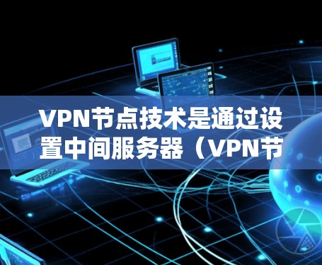 VPN节点技术是通过设置中间服务器（VPN节点）来提供安全的网络连接，确保数据传输的安全性和隐私性。以下是对VPN节点技术的详细分析