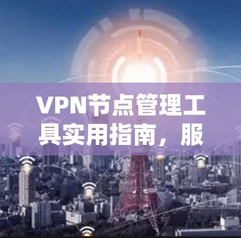 VPN节点管理工具实用指南,服务器配置详细教程 VPN节点管理工具实用指南,服务器配置详细教程