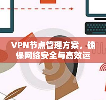 VPN节点管理方案,确保网络安全与高效运作 VPN节点管理方案,确保网络安全与高效运作