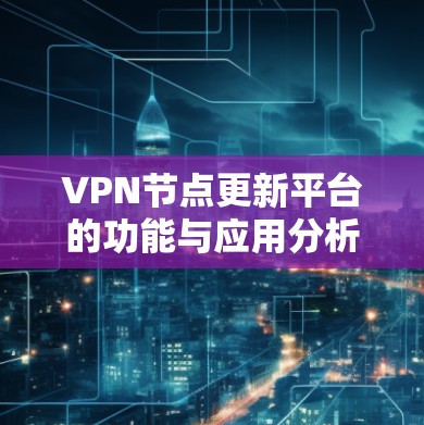 VPN节点更新平台的功能与应用分析 VPN节点更新平台的功能与应用分析