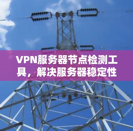 VPN服务器节点检测工具,解决服务器稳定性问题 VPN服务器节点检测工具,解决服务器稳定性问题