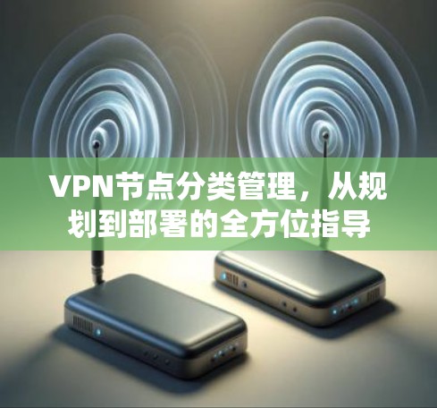 VPN节点分类管理,从规划到部署的全方位指导 VPN节点分类管理,从规划到部署的全方位指导