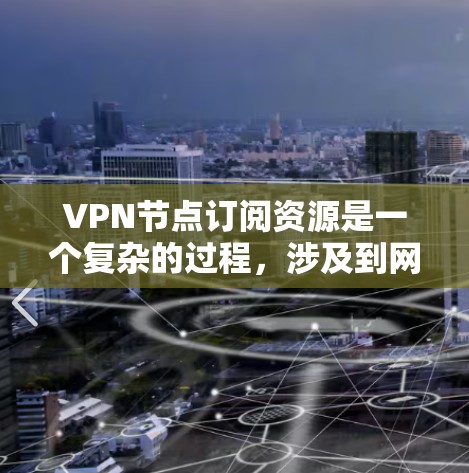 VPN节点订阅资源是一个复杂的过程，涉及到网络安全、带宽管理、成本控制等多个方面。以下是一些关键点和建议，帮助您更好地理解和管理VPN节点订阅资源