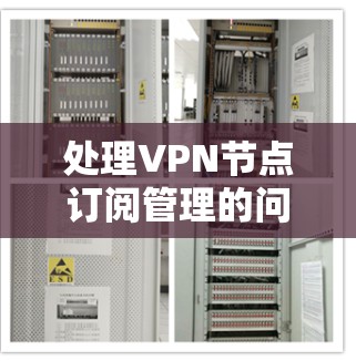 处理VPN节点订阅管理的问题需要从多个方面入手，确保账户信息正确、节点选择合适，以及监控和维护的有效性。以下是一个详细的分步解决方案