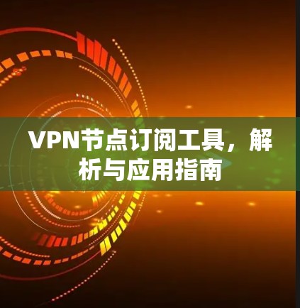 VPN节点订阅工具,解析与应用指南 VPN节点订阅工具,解析与应用指南
