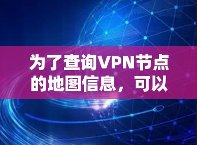 为了查询VPN节点的地图信息，可以按照以下步骤进行操作