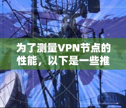 为了测量VPN节点的性能，以下是一些推荐的在线工具，每个工具都有其独特的优势，适用于不同的需求