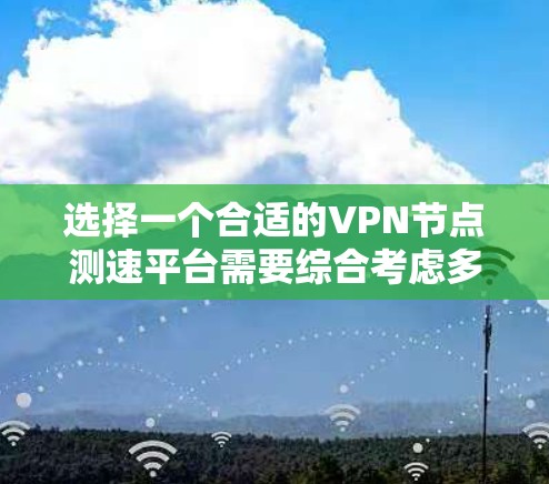 选择一个合适的VPN节点测速平台需要综合考虑多个因素，以下是根据您的需求整理出的解决方案