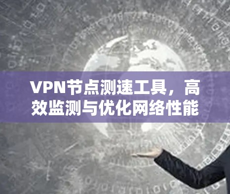 VPN节点测速工具,高效监测与优化网络性能 VPN节点测速工具,高效监测与优化网络性能