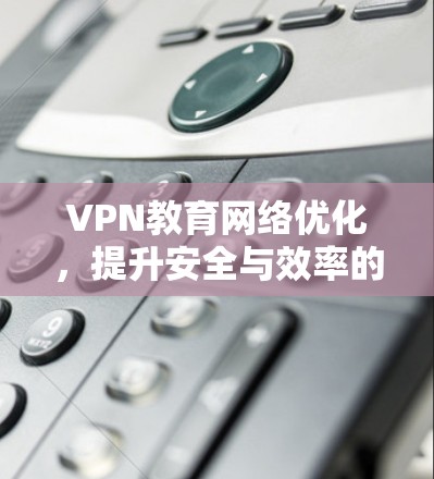 VPN教育网络优化，提升安全与效率的策略