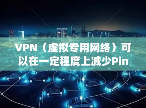 VPN（虚拟专用网络）可以在一定程度上减少Ping值（即网络延迟）但其效果取决于多个因素。以下是一些相关的解释和建议