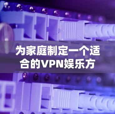 为家庭制定一个适合的VPN娱乐方案,需综合考虑多个因素,确保满足娱乐需求同时提供安全性和可靠性。以下是分步骤的解决方案 为家庭制定一个适合的VPN娱乐方案,需综合考虑多个因素,确保满足娱乐需求同时提供安全性和可靠性。以下是分步骤的解决方案