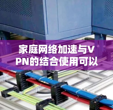 家庭网络加速与VPN的结合使用可以有效提升家庭网络的性能和安全性。以下是对家庭网络加速与VPN的详细分析和解决方案 家庭网络加速与VPN的结合使用可以有效提升家庭网络的性能和安全性。以下是对家庭网络加速与VPN的详细分析和解决方案