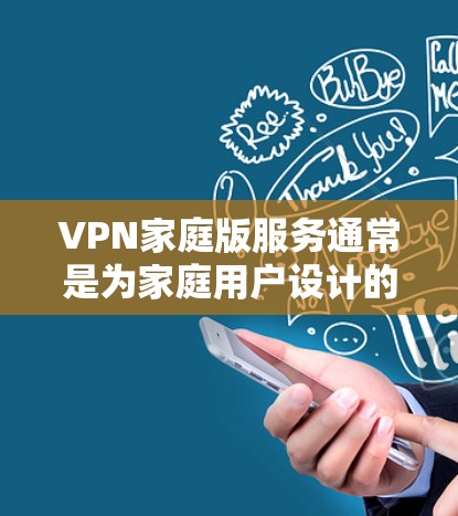 VPN家庭版服务通常是为家庭用户设计的，提供简单易用的虚拟专用网络连接，保护网络安全，适合普通用户。以下是关于VPN家庭版服务的详细信息