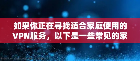 如果你正在寻找适合家庭使用的VPN服务，以下是一些常见的家庭VPN应用和服务
