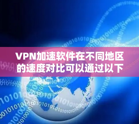 VPN加速软件在不同地区的速度对比可以通过以下几个主要因素进行分析