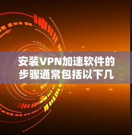安装VPN加速软件的步骤通常包括以下几个关键环节