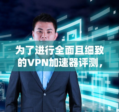 为了进行全面且细致的VPN加速器评测,我按照以下步骤进行了测试和分析