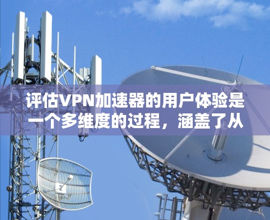 评估VPN加速器的用户体验是一个多维度的过程,涵盖了从安装到使用的各个方面。以下是对VPN加速器用户体验评测的详细分析和建议 评估VPN加速器的用户体验是一个多维度的过程,涵盖了从安装到使用的各个方面。以下是对VPN加速器用户体验评测的详细分析和建议