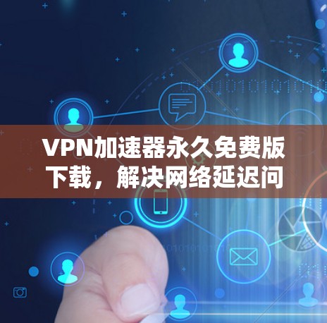 VPN加速器永久免费版下载,解决网络延迟问题的高效方法 VPN加速器永久免费版下载,解决网络延迟问题的高效方法