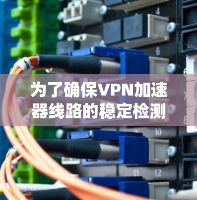 为了确保VPN加速器线路的稳定检测和问题处理,以下是一个系统化的解决方案